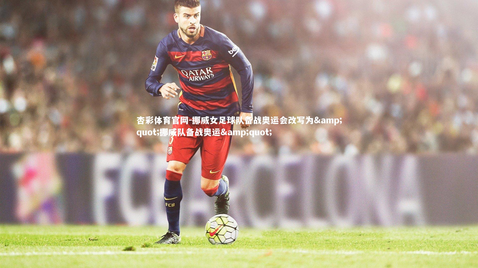 杏彩体育官网-挪威女足球队备战奥运会改写为&quot;挪威队备战奥运&quot;