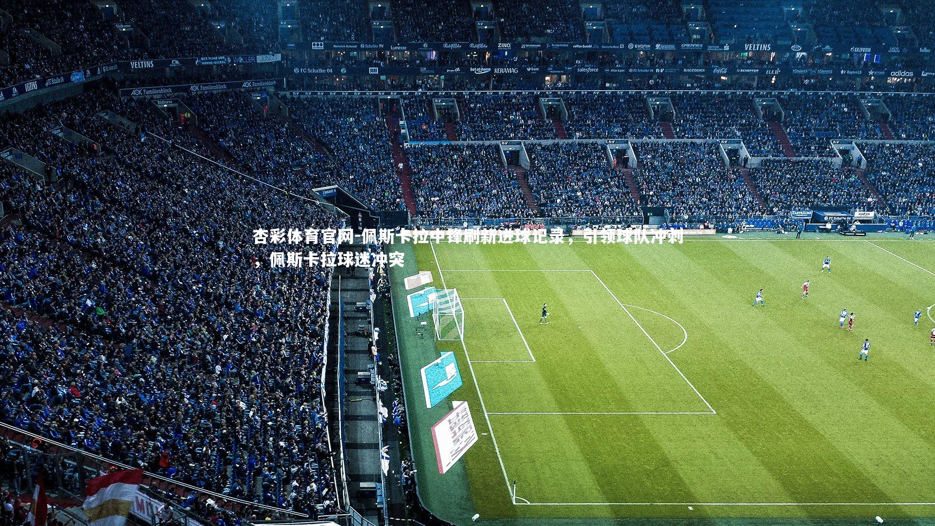 杏彩体育官网-佩斯卡拉中锋刷新进球记录，引领球队冲刺，佩斯卡拉球迷冲突