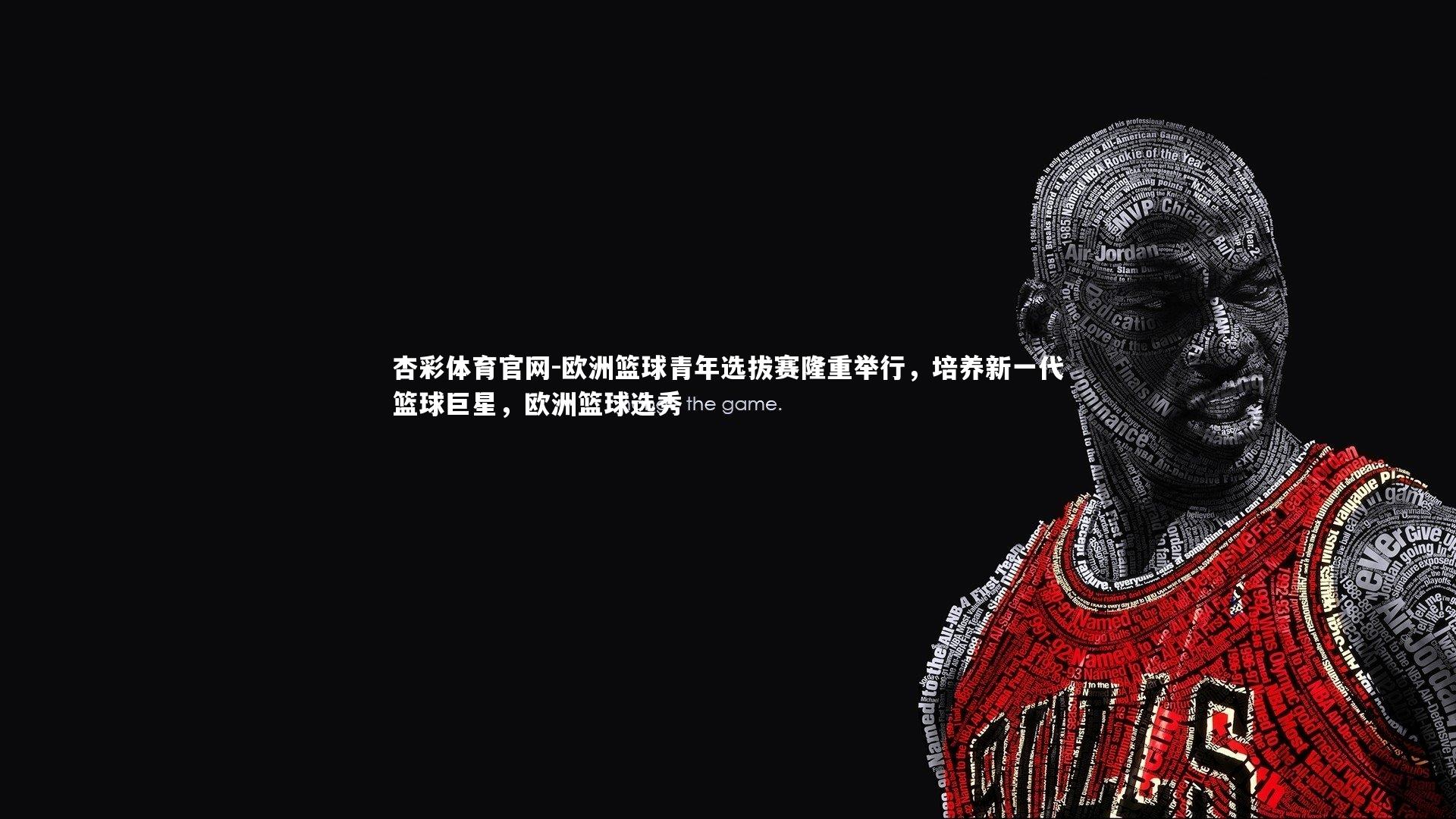 杏彩体育官网-欧洲篮球青年选拔赛隆重举行，培养新一代篮球巨星，欧洲篮球选秀