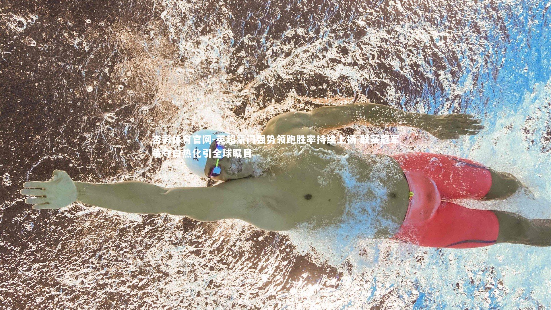 杏彩体育官网-英超豪门强势领跑胜率持续上扬 联赛冠军争夺白热化引全球瞩目