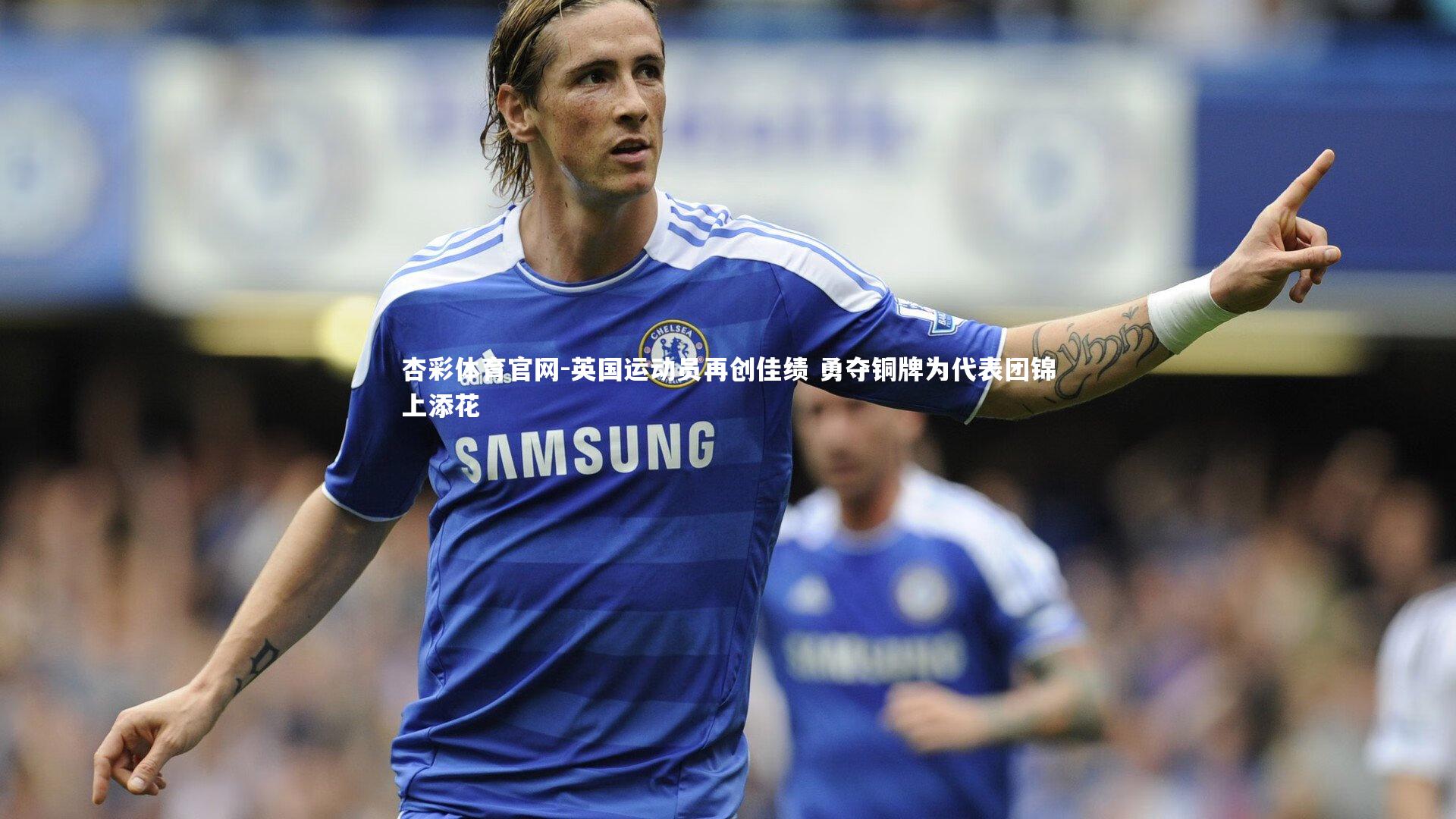 杏彩体育官网-英国运动员再创佳绩 勇夺铜牌为代表团锦上添花