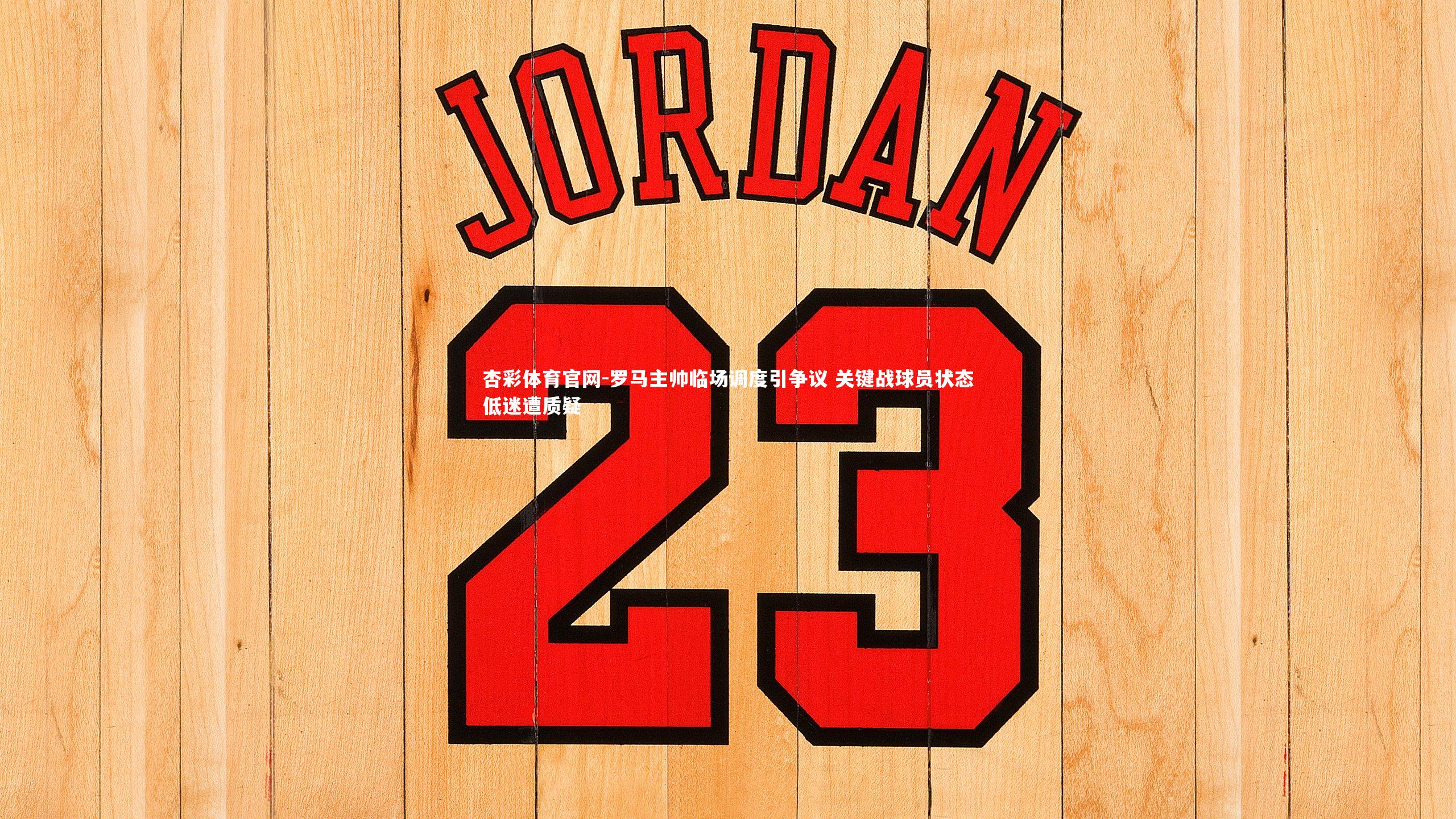 杏彩体育官网-罗马主帅临场调度引争议 关键战球员状态低迷遭质疑