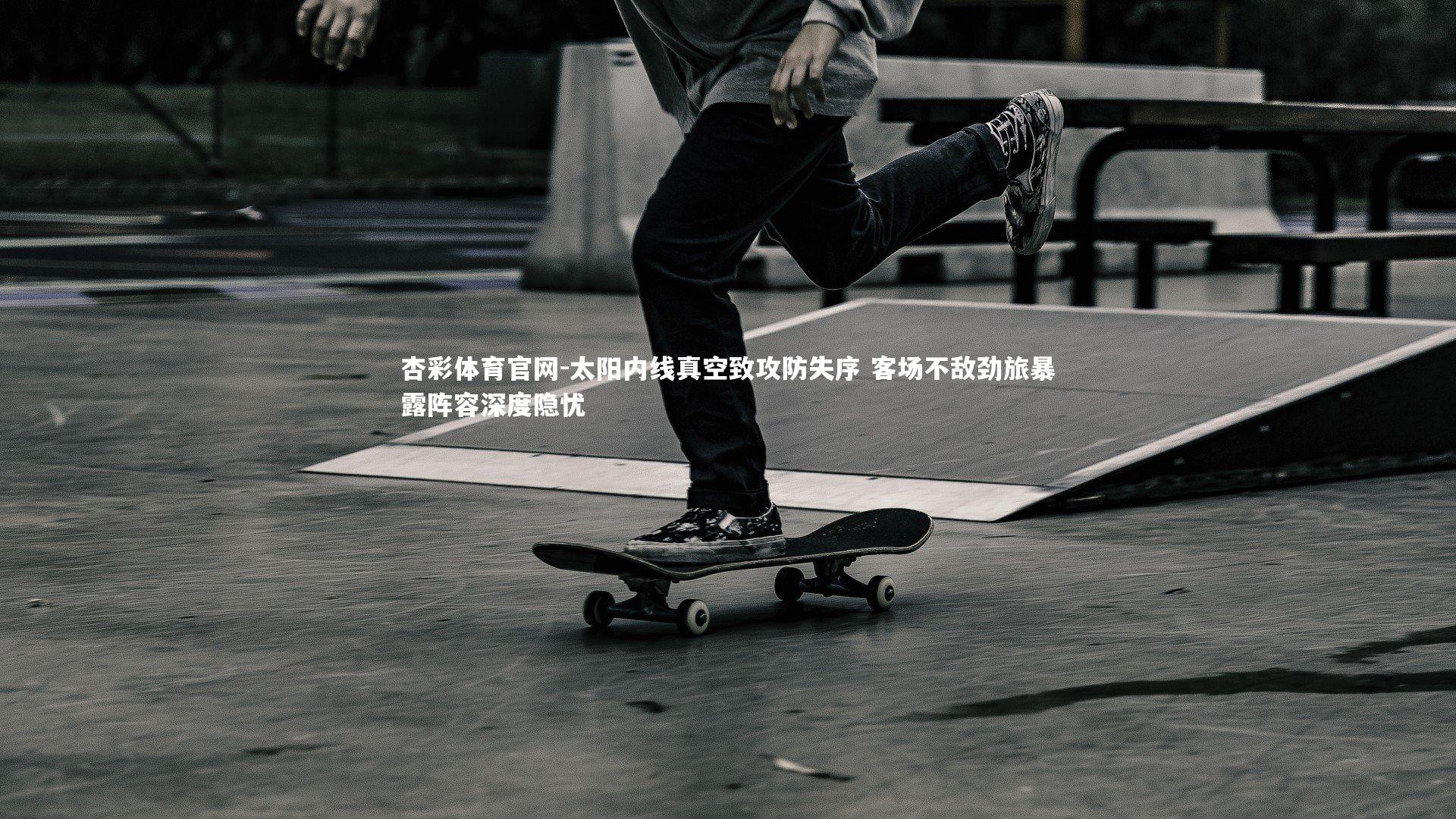 杏彩体育官网-太阳内线真空致攻防失序 客场不敌劲旅暴露阵容深度隐忧