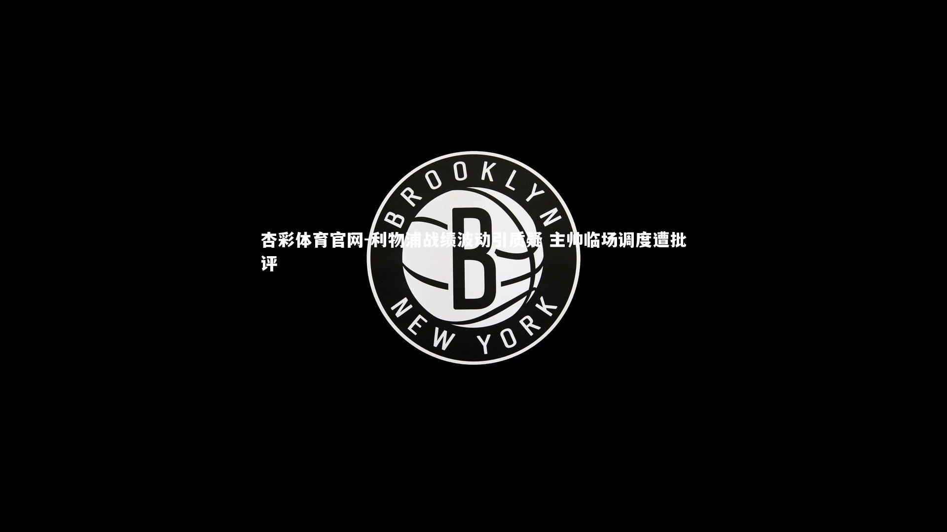 杏彩体育官网-利物浦战绩波动引质疑 主帅临场调度遭批评