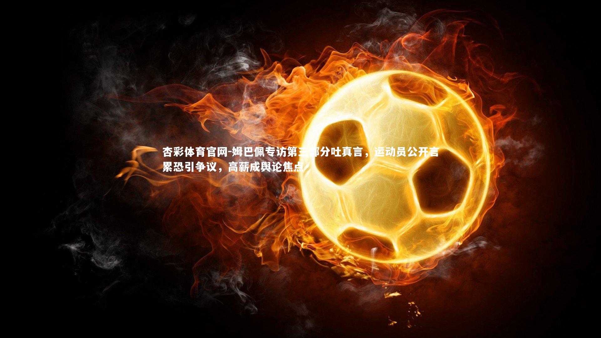 姆巴佩专访第三部分吐真言，运动员公开言累恐引争议，高薪成舆论焦点