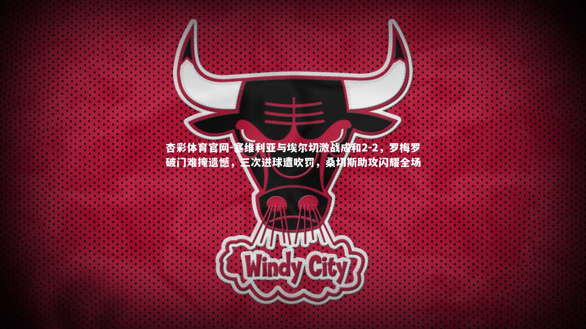 杏彩体育官网-塞维利亚与埃尔切激战成和2-2，罗梅罗破门难掩遗憾，三次进球遭吹罚，桑切斯助攻闪耀全场
