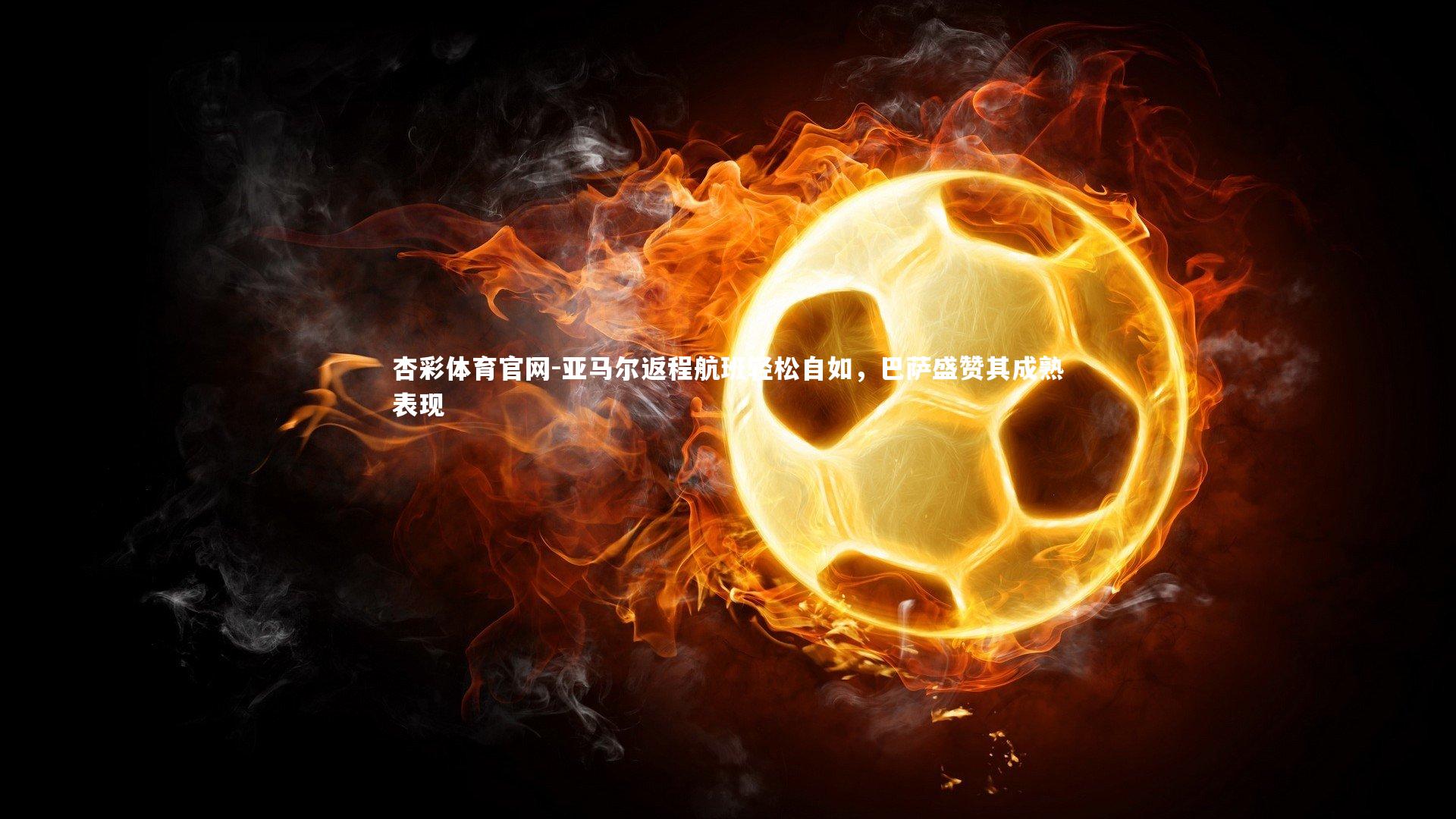 杏彩体育官网-亚马尔返程航班轻松自如，巴萨盛赞其成熟表现