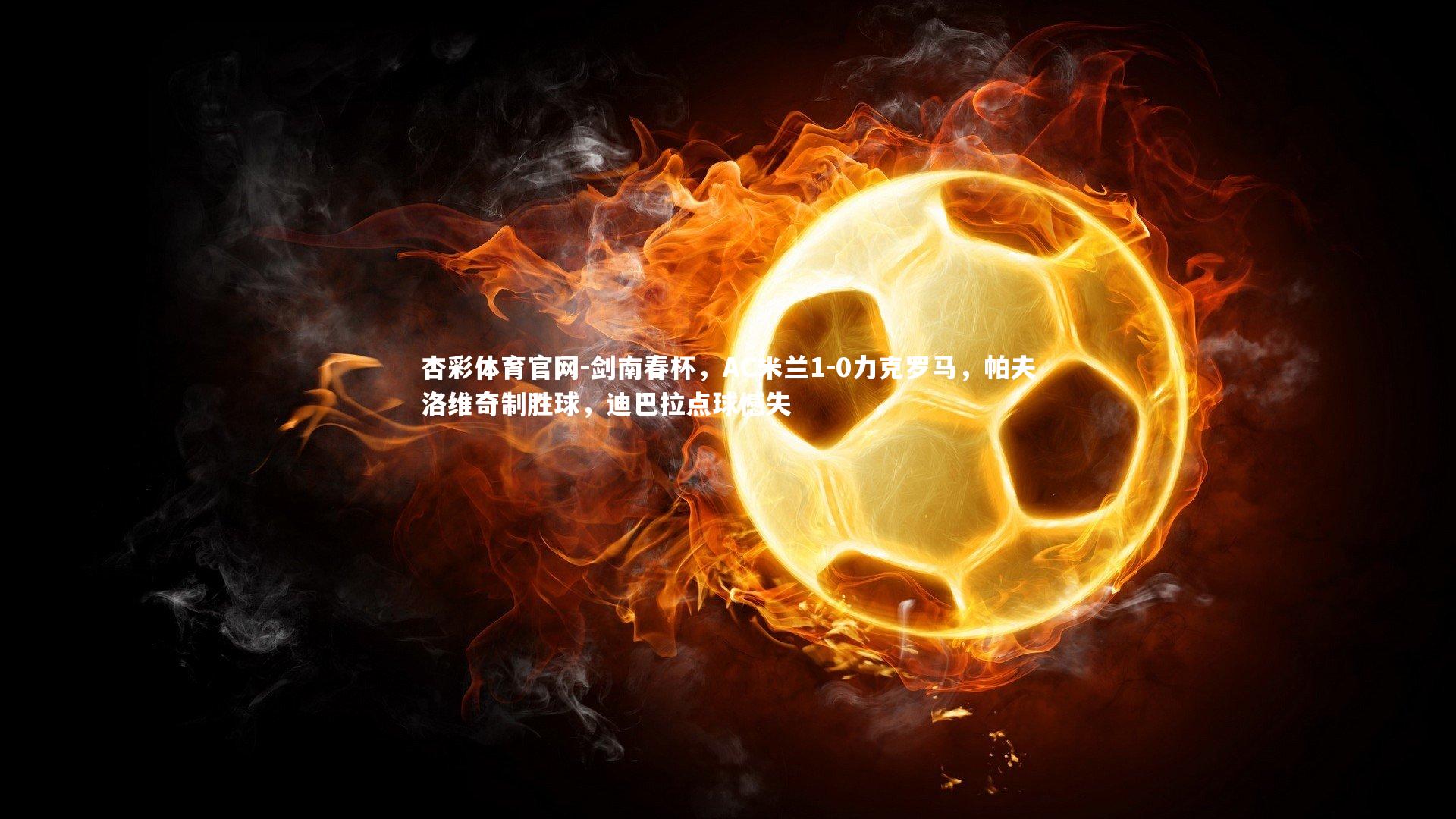 剑南春杯，AC米兰1-0力克罗马，帕夫洛维奇制胜球，迪巴拉点球憾失