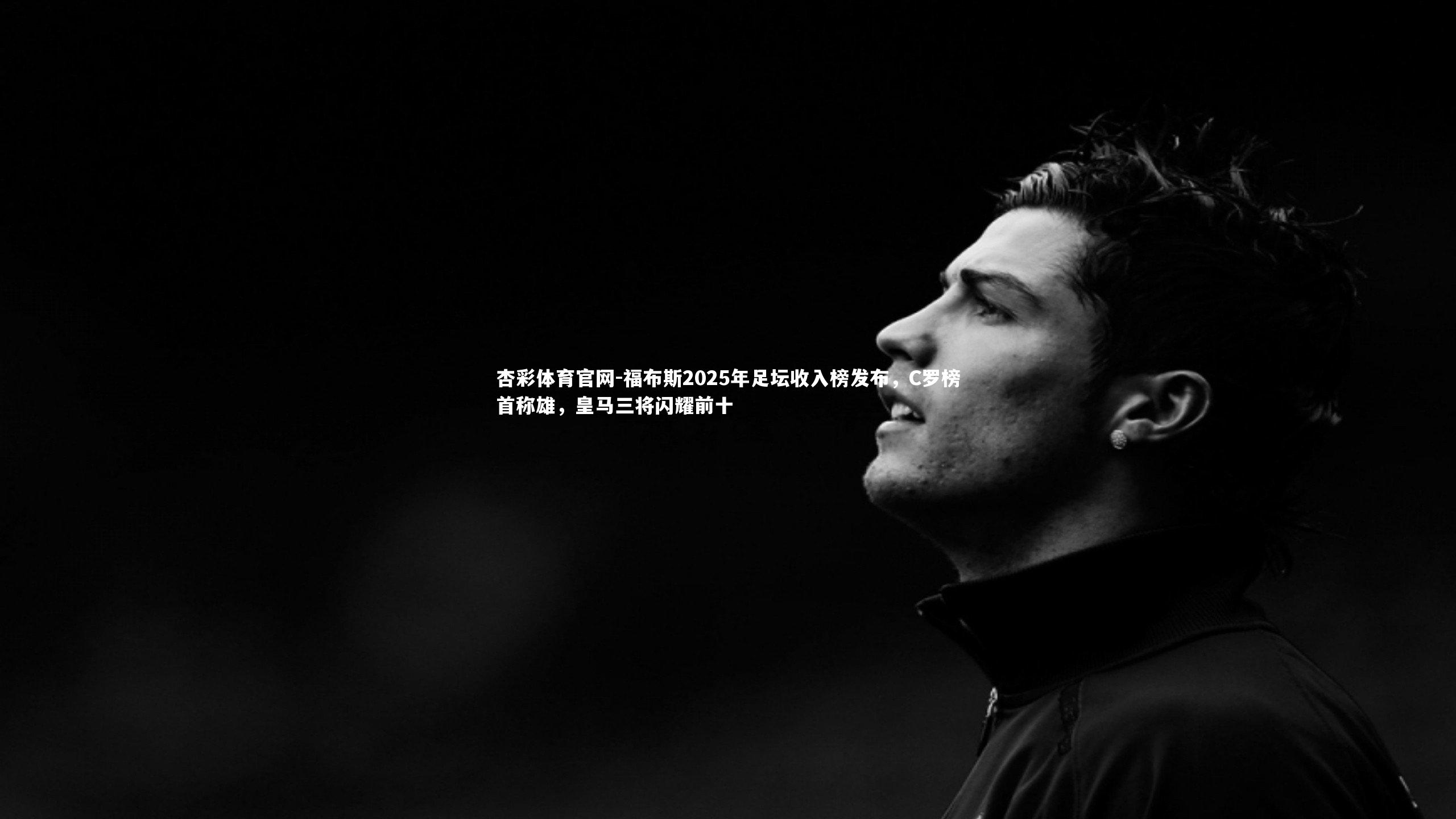 福布斯2025年足坛收入榜发布，C罗榜首称雄，皇马三将闪耀前十