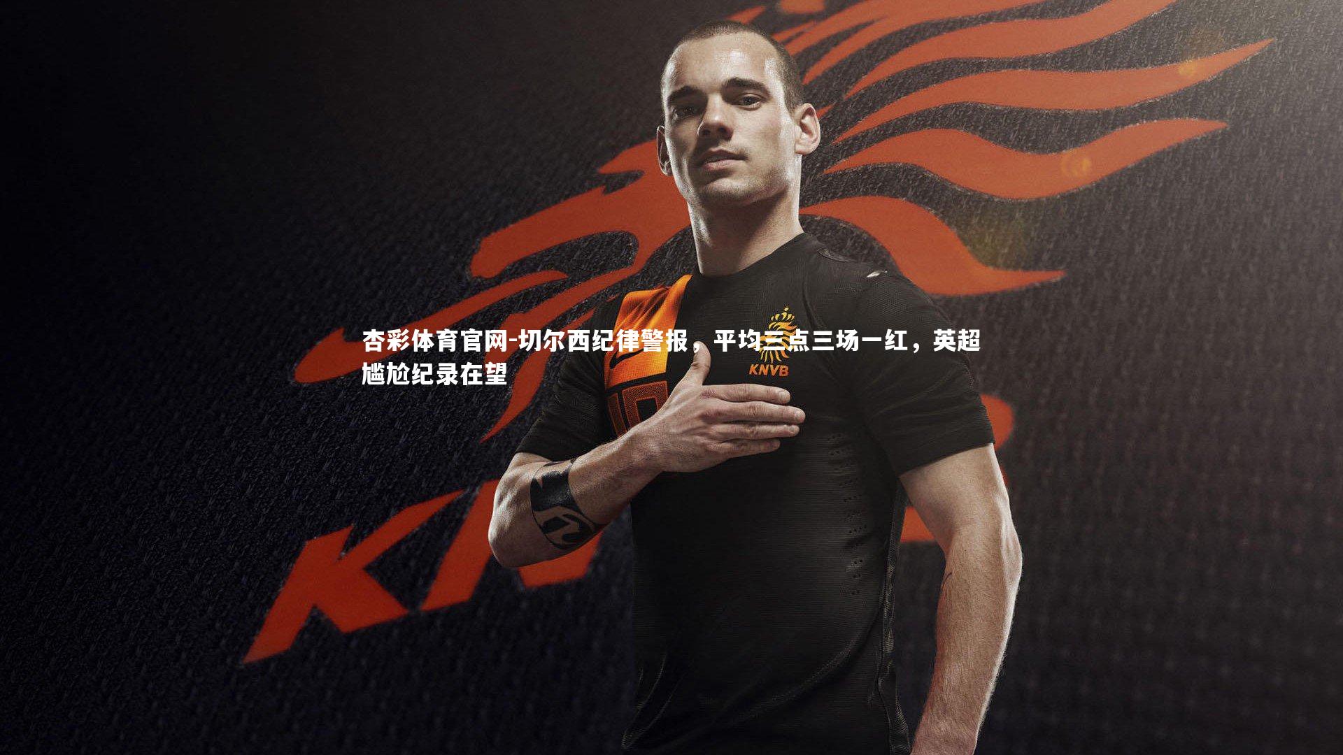 切尔西纪律警报，平均三点三场一红，英超尴尬纪录在望