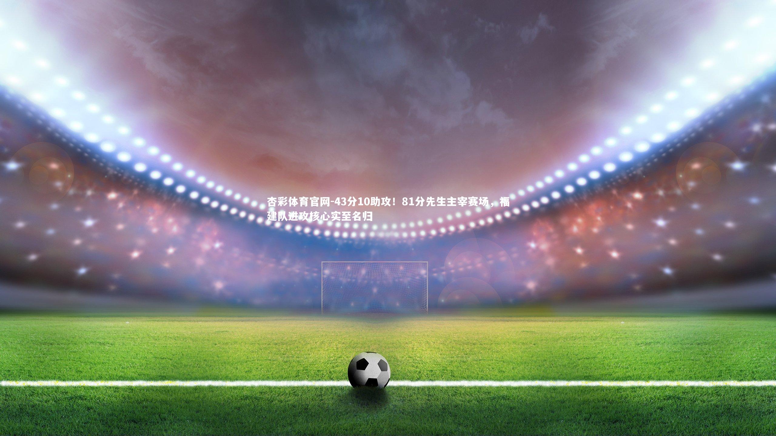 43分10助攻！81分先生主宰赛场，福建队进攻核心实至名归