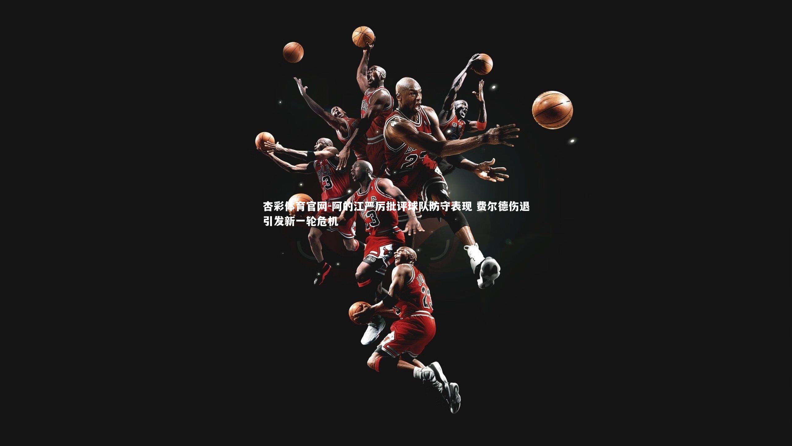 杏彩体育官网-阿的江严厉批评球队防守表现 费尔德伤退引发新一轮危机