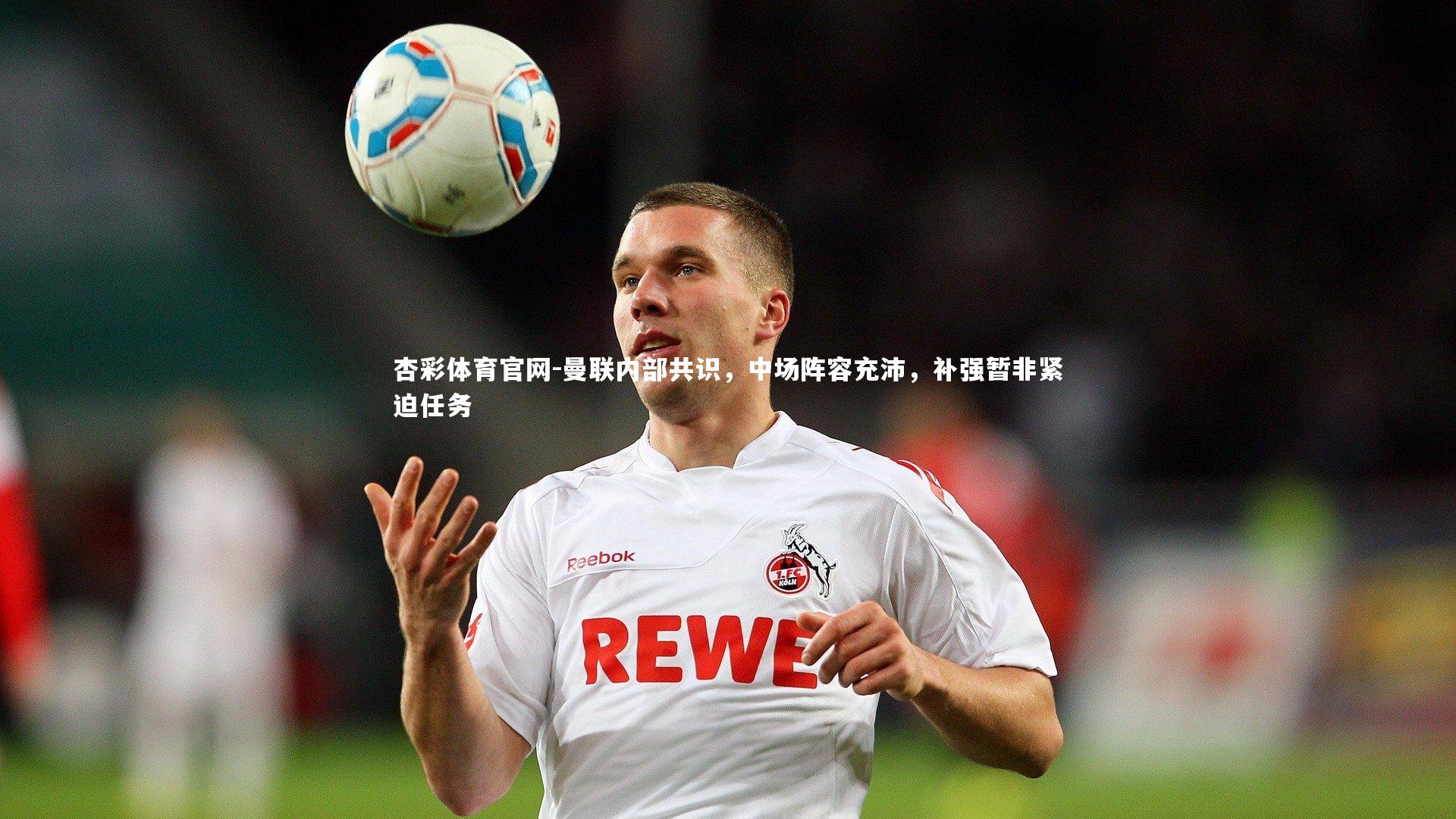 杏彩体育官网-曼联内部共识，中场阵容充沛，补强暂非紧迫任务