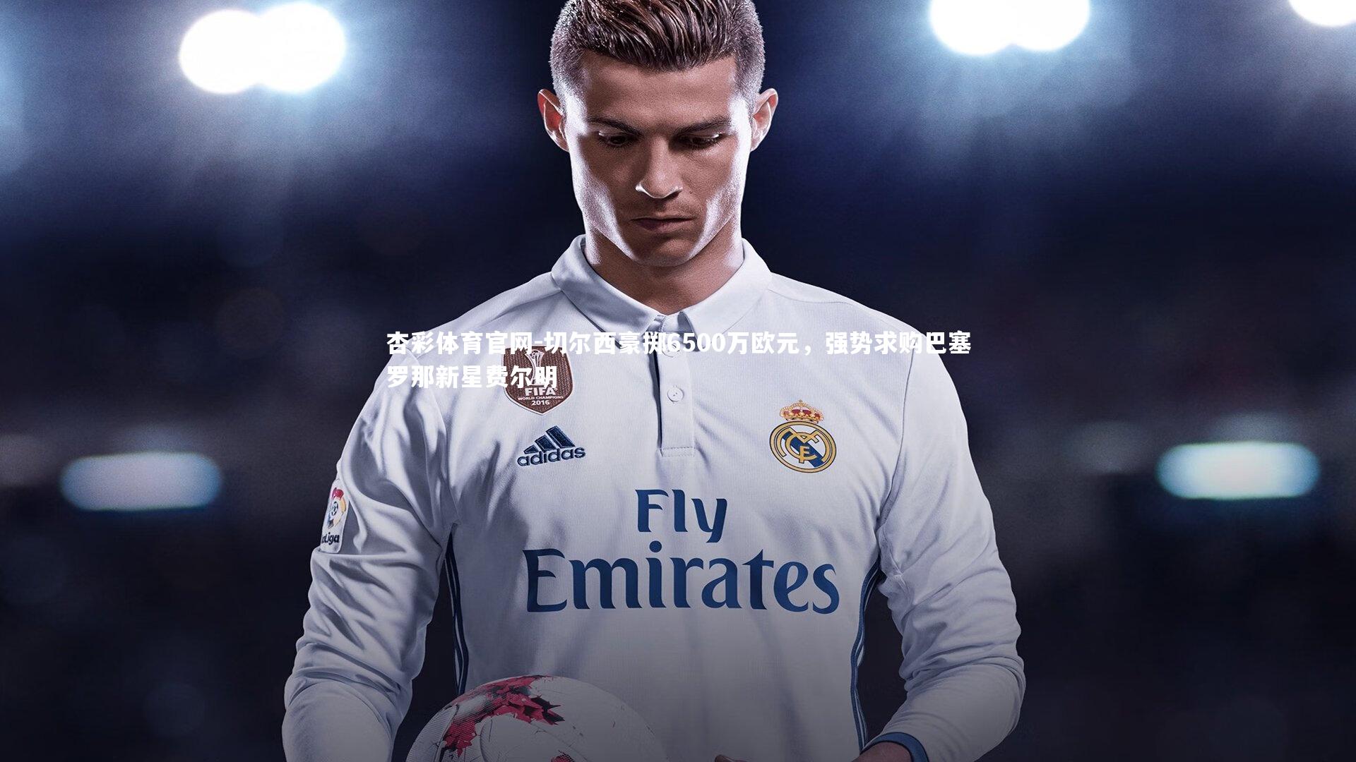 切尔西豪掷6500万欧元，强势求购巴塞罗那新星费尔明