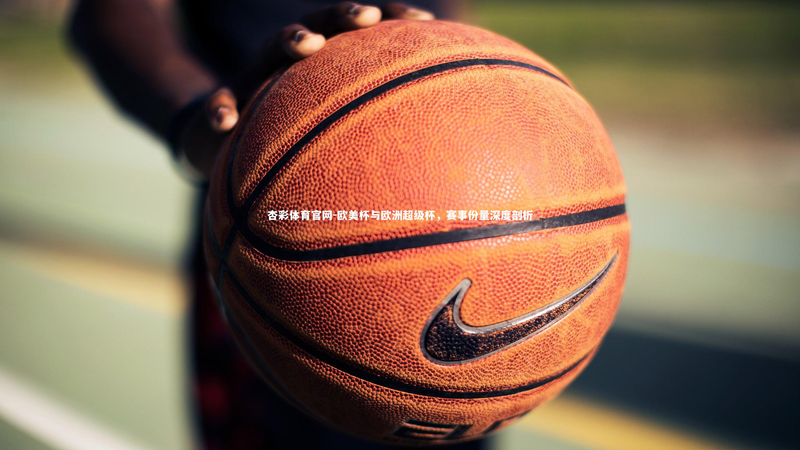 欧美杯与欧洲超级杯，赛事份量深度剖析