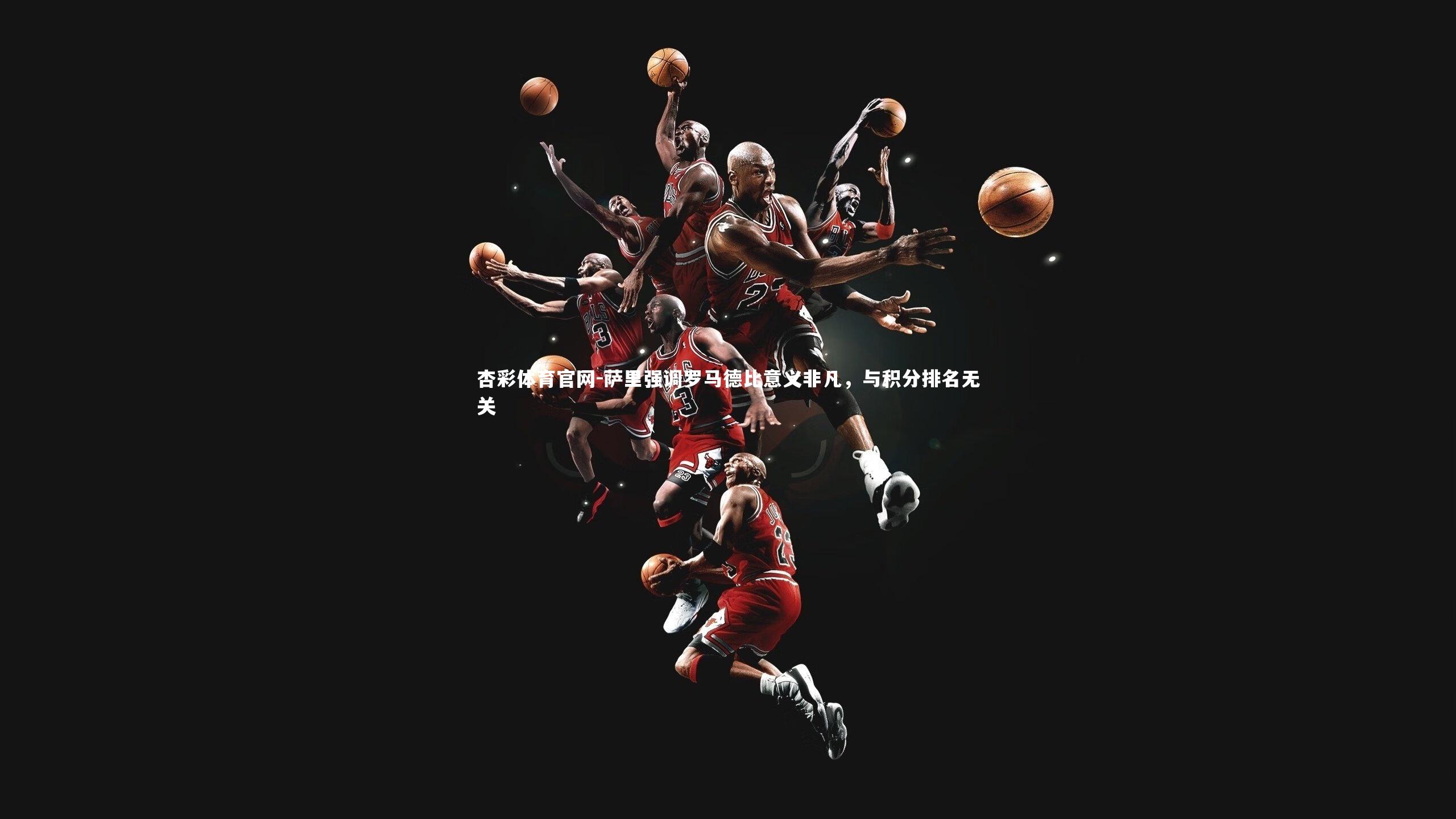 杏彩体育官网-萨里强调罗马德比意义非凡，与积分排名无关